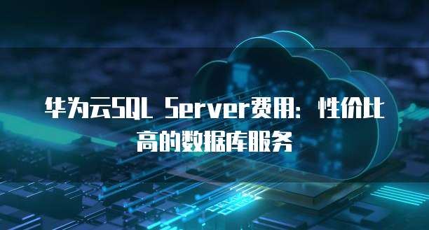 华为云SQL Server费用:性价比高的数据库服务