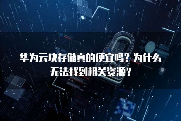 华为云块存储真的便宜吗？为什么无法找到相关资源？