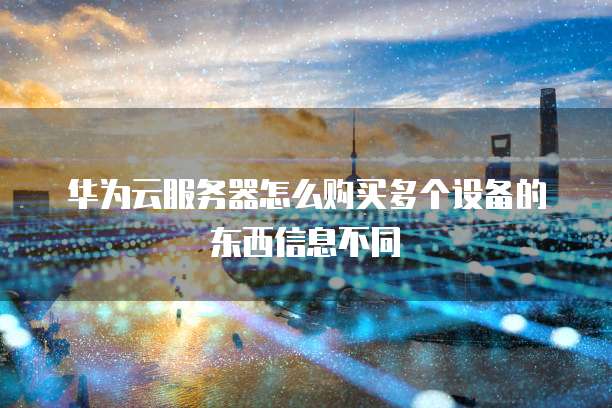 华为云服务器怎么购买多个设备的东西信息不同