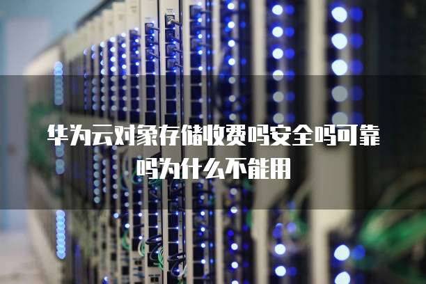 华为云对象存储收费吗安全吗可靠吗为什么不能用