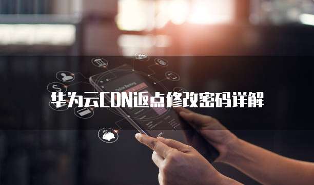 华为云CDN返点修改密码详解