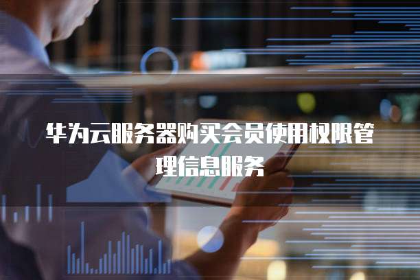 华为云服务器购买会员使用权限管理信息服务
