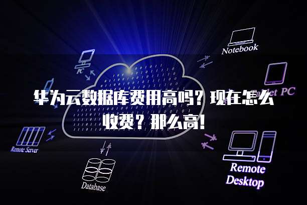 华为云数据库费用高吗?现在怎么收费?那么高!