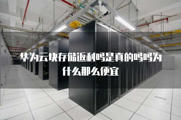 华为云块存储返利吗是真的吗吗为什么那么便宜