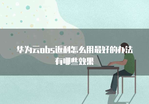 华为云obs返利怎么用最好的办法有哪些效果
