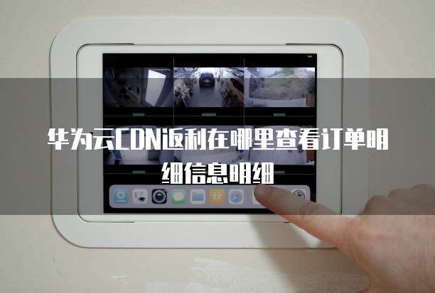 华为云CDN返利在哪里查看订单明细信息明细