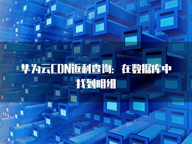 华为云CDN返利查询:在数据库中找到明细