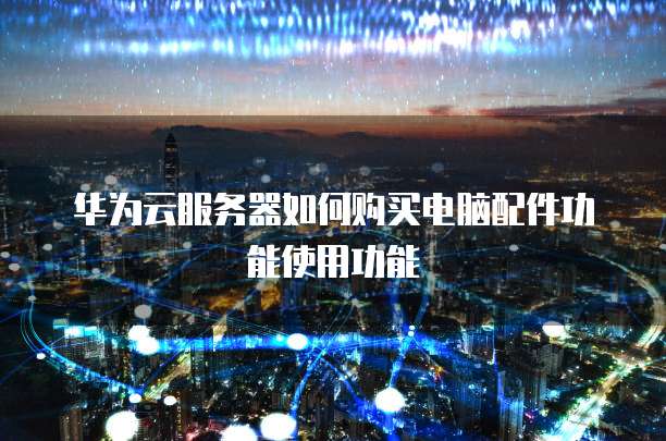 华为云服务器如何购买电脑配件功能使用功能
