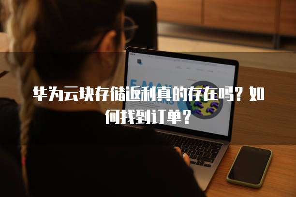 华为云块存储返利真的存在吗?如何找到订单?