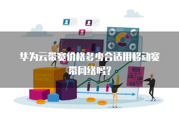 华为云带宽价格多少合适用移动宽带网络吗?