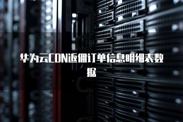 华为云CDN返佣订单信息明细表数据