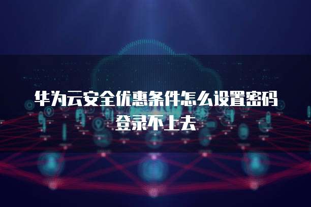 华为云安全优惠条件怎么设置密码登录不上去