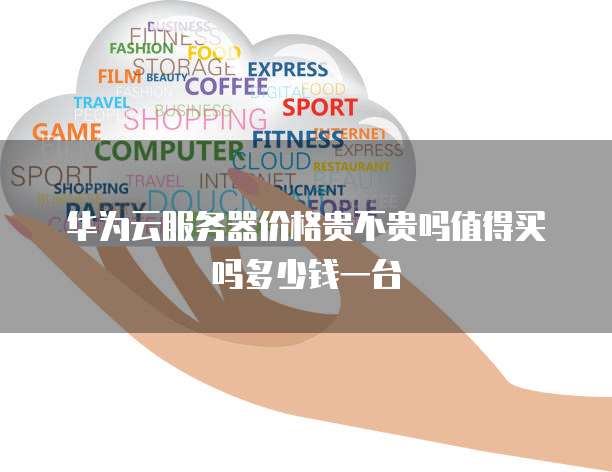 华为云服务器价格贵不贵吗值得买吗多少钱一台