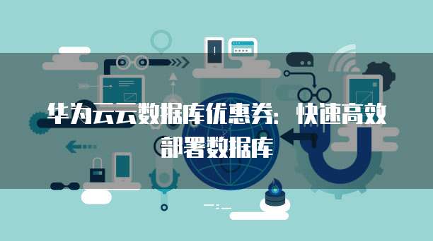 华为云云数据库优惠券:快速高效部署数据库
