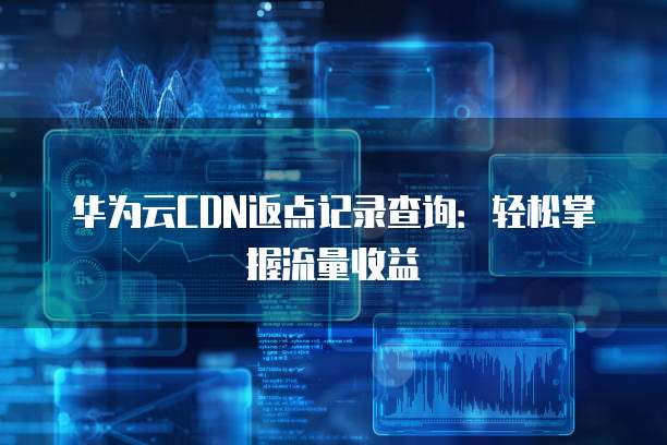 华为云CDN返点记录查询:轻松掌握流量收益