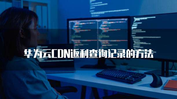 华为云CDN返利查询记录的方法