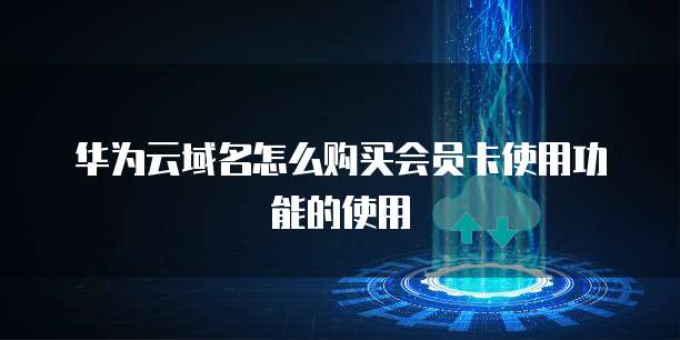 华为云域名怎么购买会员卡使用功能的使用