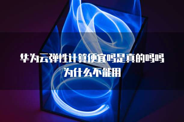 华为云弹性计算便宜吗是真的吗吗为什么不能用