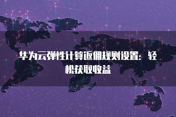 华为云弹性计算返佣规则设置:轻松获取收益