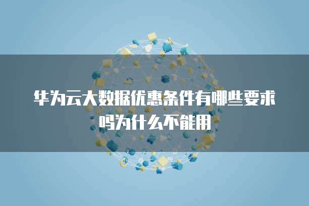 华为云大数据优惠条件有哪些要求吗为什么不能用