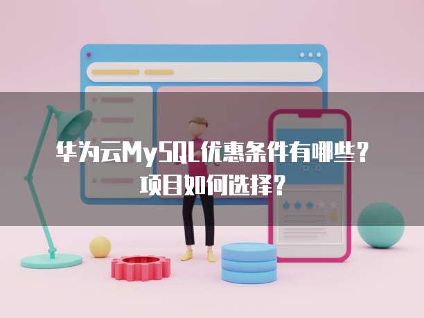 华为云MySQL优惠条件有哪些?项目如何选择?