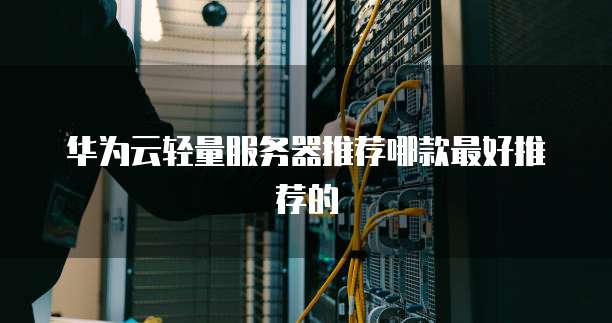华为云轻量服务器推荐哪款最好推荐的