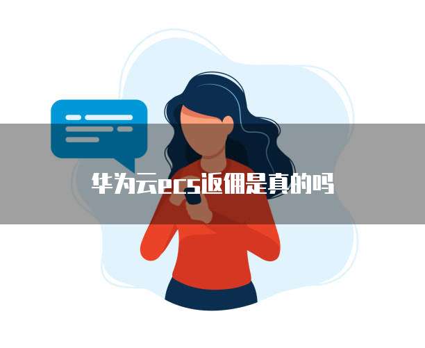 华为云ecs返佣是真的吗