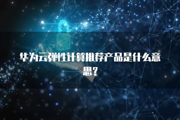 华为云弹性计算推荐产品是什么意思?