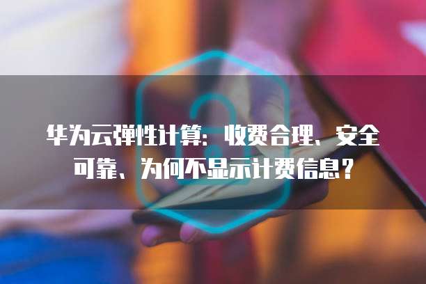 华为云弹性计算:收费合理、安全可靠、为何不显示计费信息?
