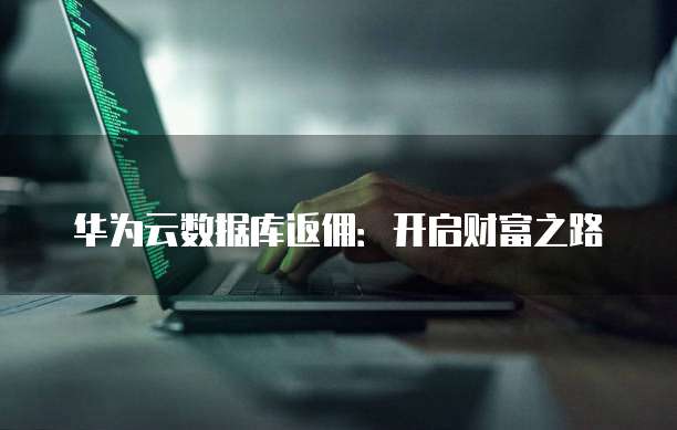华为云数据库返佣:开启财富之路