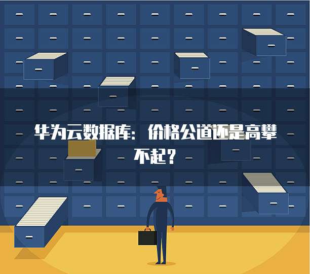 华为云数据库：价格公道还是高攀不起？