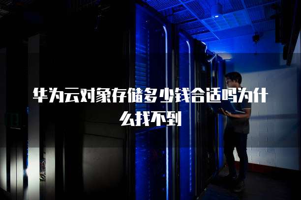 华为云对象存储多少钱合适吗为什么找不到