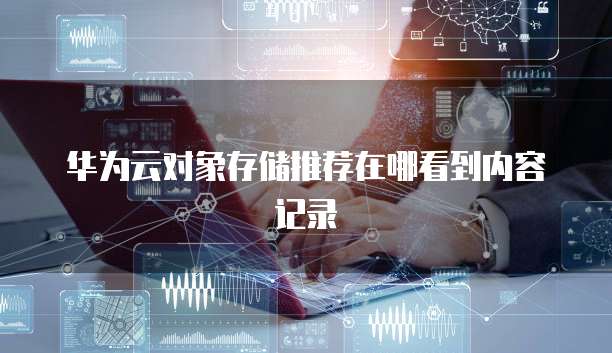 华为云对象存储推荐在哪看到内容记录