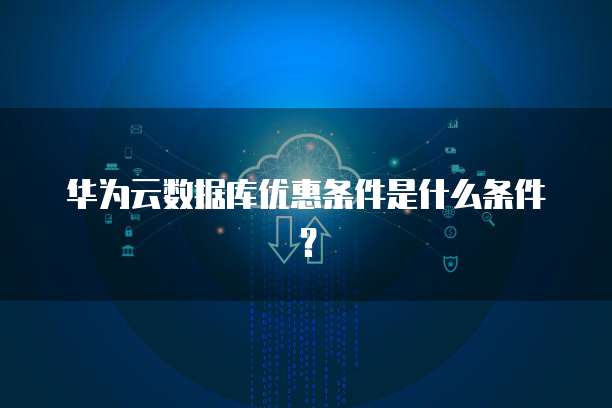 华为云数据库优惠条件是什么条件?