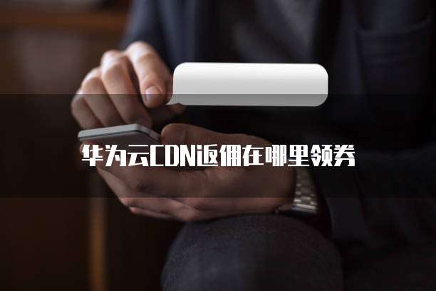 华为云CDN返佣在哪里领券