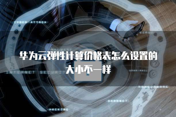 华为云弹性计算价格表怎么设置的大小不一样