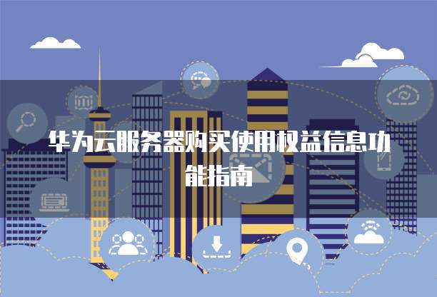 华为云服务器购买使用权益信息功能指南