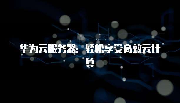 华为云服务器:轻松享受高效云计算