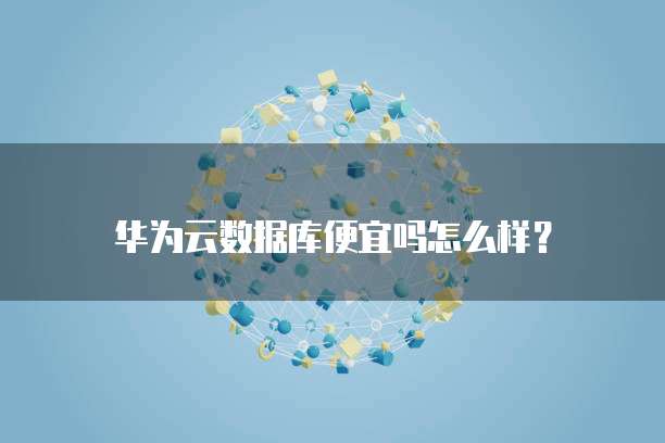 华为云数据库便宜吗怎么样?
