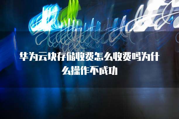 华为云块存储收费怎么收费吗为什么操作不成功
