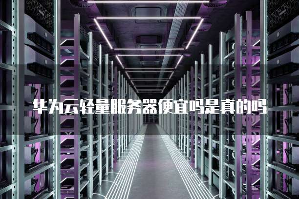 华为云轻量服务器便宜吗是真的吗