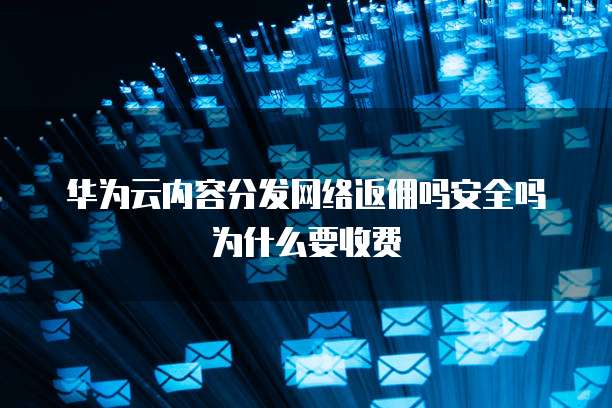 华为云内容分发网络返佣吗安全吗为什么要收费
