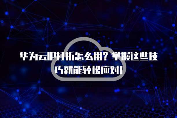 华为云IP打折怎么用？掌握这些技巧就能轻松应对！