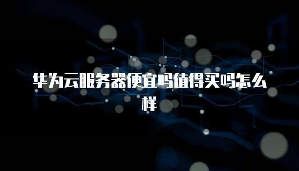 华为云服务器便宜吗值得买吗怎么样