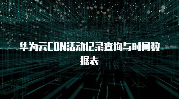 华为云CDN活动记录查询与时间数据表