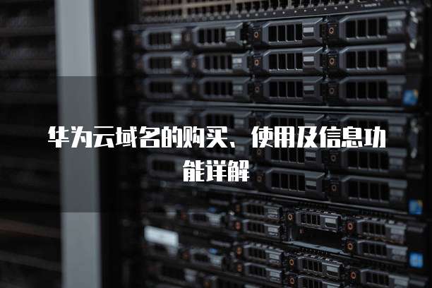 华为云域名的购买、使用及信息功能详解