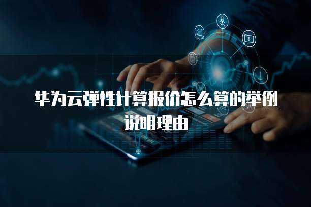 华为云弹性计算报价怎么算的举例说明理由