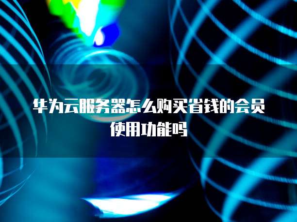 华为云服务器怎么购买省钱的会员使用功能吗