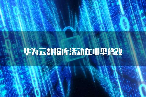 华为云数据库活动在哪里修改