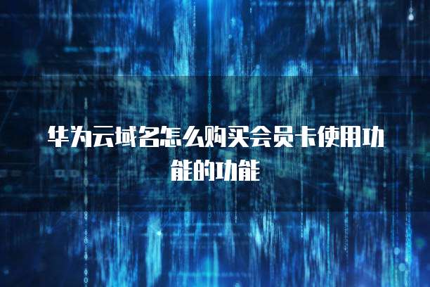 华为云域名怎么购买会员卡使用功能的功能